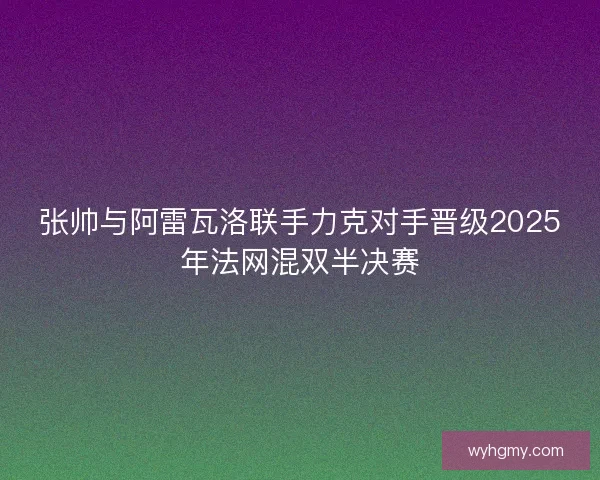 张帅与阿雷瓦洛联手力克对手晋级2025年法网混双半决赛