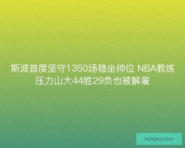 斯波首度坚守1350场稳坐帅位 NBA教练压力山大44胜29负也被解雇
