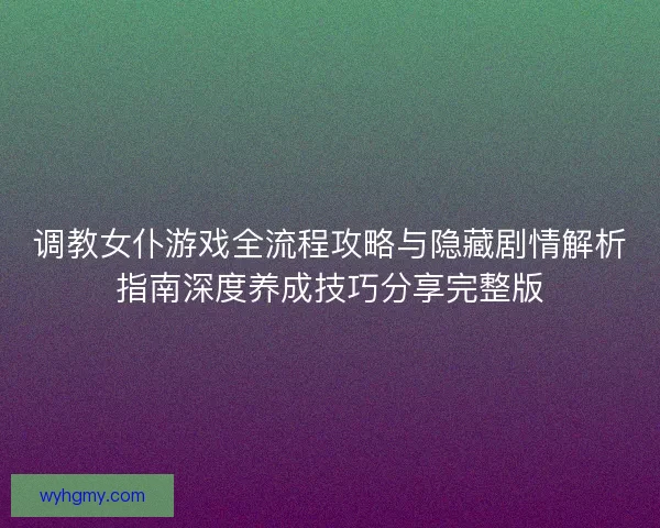 调教女仆游戏全流程攻略与隐藏剧情解析指南深度养成技巧分享完整版