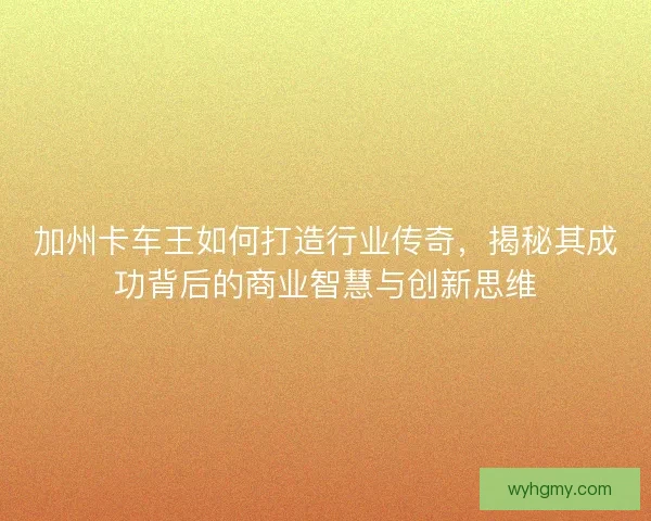 加州卡车王如何打造行业传奇，揭秘其成功背后的商业智慧与创新思维