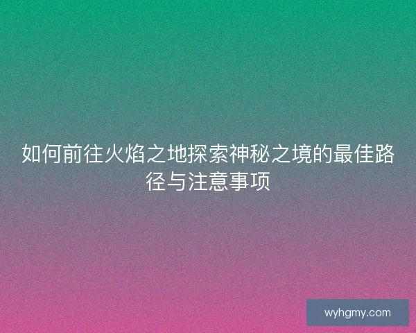 如何前往火焰之地探索神秘之境的最佳路径与注意事项