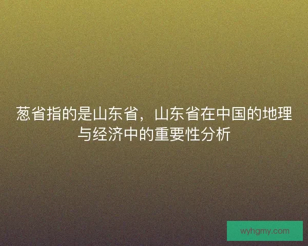 葱省指的是山东省,山东省在中国的地理与经济中的重要性分析 葱省指的是山东省,山东省在中国的地理与经济中的重要性分析