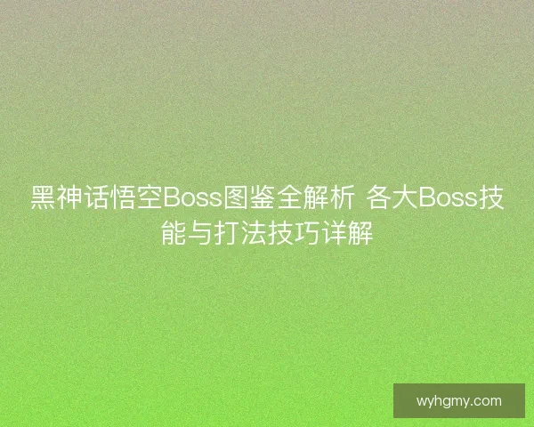 黑神话悟空Boss图鉴全解析 各大Boss技能与打法技巧详解