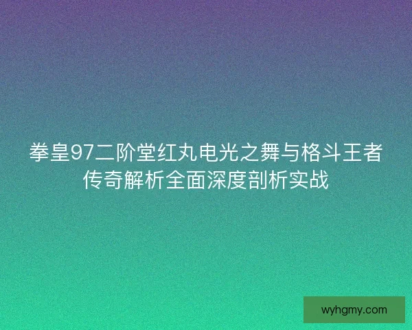 拳皇97二阶堂红丸电光之舞与格斗王者传奇解析全面深度剖析实战