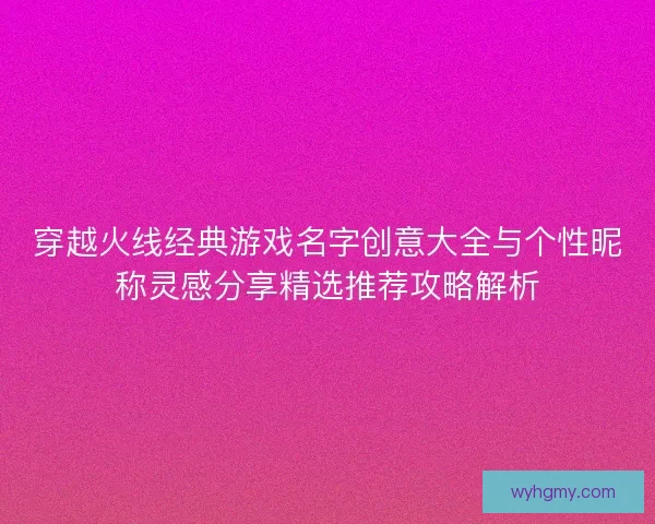 穿越火线经典游戏名字创意大全与个性昵称灵感分享精选推荐攻略解析
