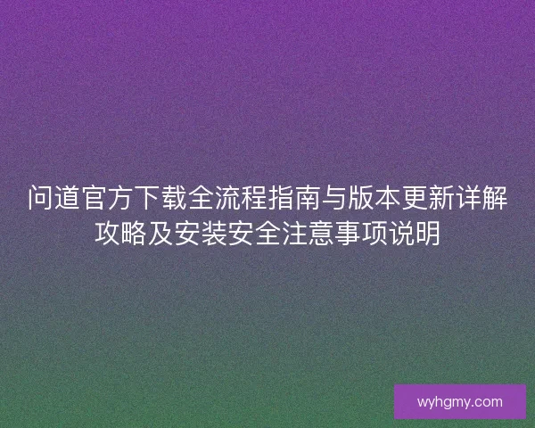 问道官方下载全流程指南与版本更新详解攻略及安装安全注意事项说明