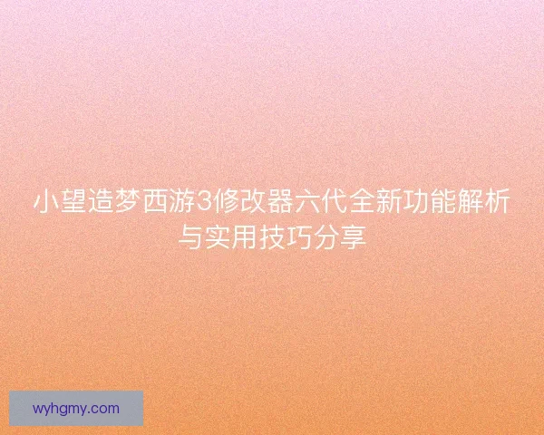 小望造梦西游3修改器六代全新功能解析与实用技巧分享