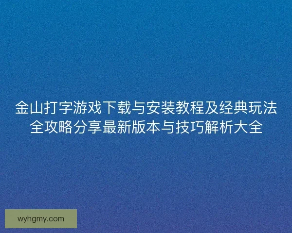 金山打字游戏下载与安装教程及经典玩法全攻略分享最新版本与技巧解析大全