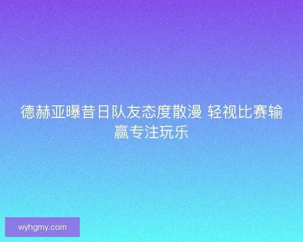 德赫亚曝昔日队友态度散漫 轻视比赛输赢专注玩乐