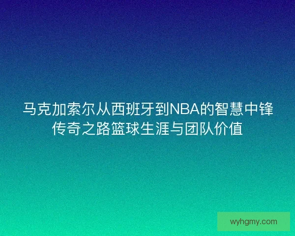 马克加索尔从西班牙到NBA的智慧中锋传奇之路篮球生涯与团队价值 马克加索尔从西班牙到NBA的智慧中锋传奇之路篮球生涯与团队价值