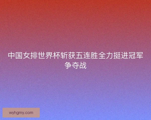 中国女排世界杯斩获五连胜全力挺进冠军争夺战
