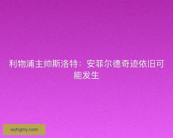 利物浦主帅斯洛特：安菲尔德奇迹依旧可能发生