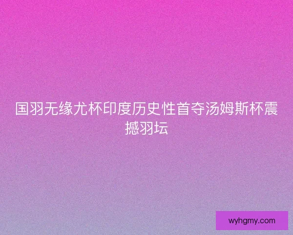 国羽无缘尤杯印度历史性首夺汤姆斯杯震撼羽坛