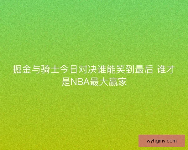 掘金与骑士今日对决谁能笑到最后 谁才是NBA最大赢家