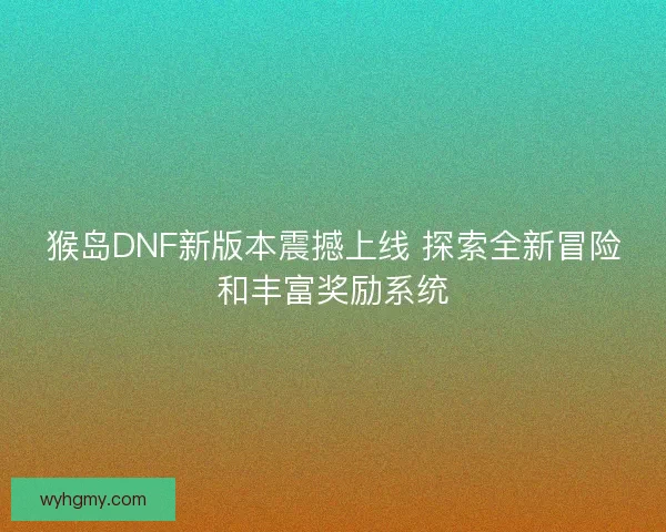 猴岛DNF新版本震撼上线 探索全新冒险和丰富奖励系统