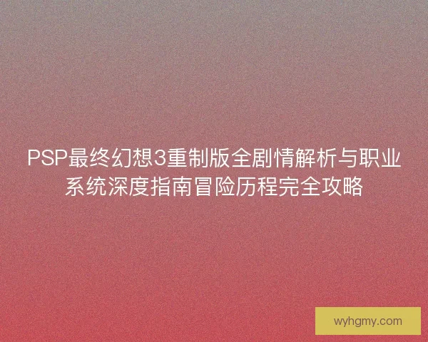 PSP最终幻想3重制版全剧情解析与职业系统深度指南冒险历程完全攻略