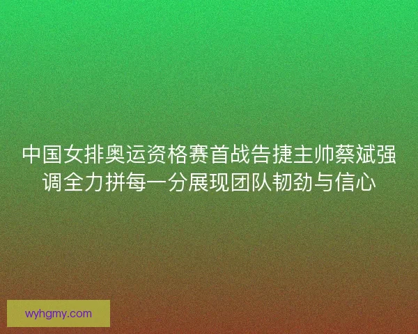 中国女排奥运资格赛首战告捷主帅蔡斌强调全力拼每一分展现团队韧劲与信心 中国女排奥运资格赛首战告捷主帅蔡斌强调全力拼每一分展现团队韧劲与信心