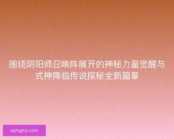 围绕阴阳师召唤阵展开的神秘力量觉醒与式神降临传说探秘全新篇章
