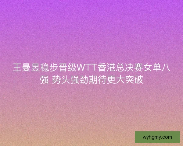 王曼昱稳步晋级WTT香港总决赛女单八强 势头强劲期待更大突破