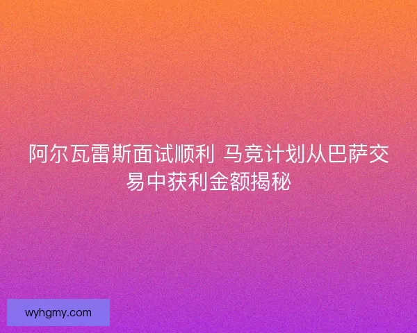 阿尔瓦雷斯面试顺利 马竞计划从巴萨交易中获利金额揭秘