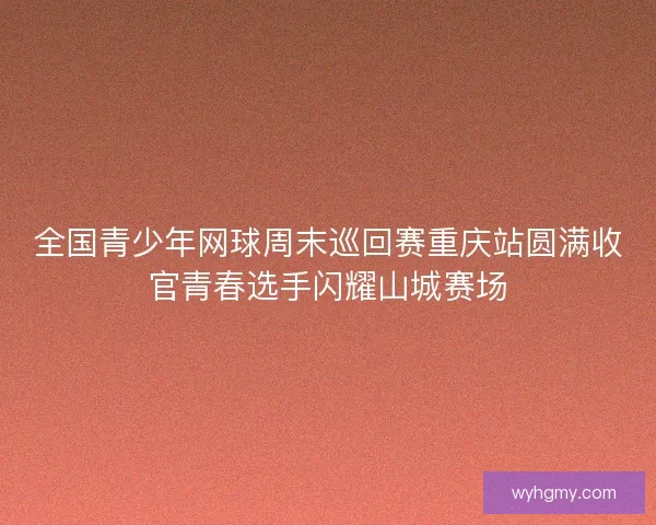 全国青少年网球周末巡回赛重庆站圆满收官青春选手闪耀山城赛场