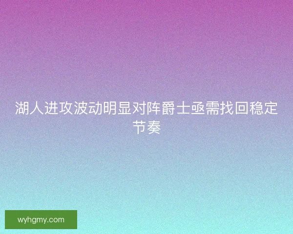 湖人进攻波动明显对阵爵士亟需找回稳定节奏