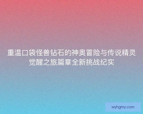 重温口袋怪兽钻石的神奥冒险与传说精灵觉醒之旅篇章全新挑战纪实