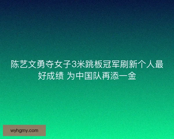 陈艺文勇夺女子3米跳板冠军刷新个人最好成绩 为中国队再添一金