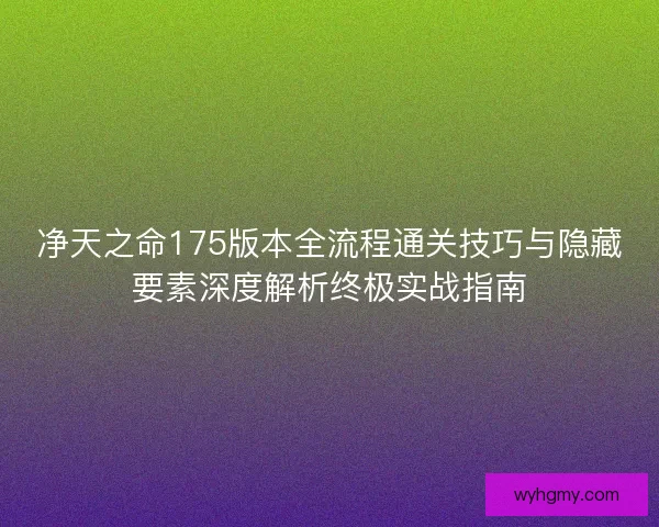 净天之命175版本全流程通关技巧与隐藏要素深度解析终极实战指南