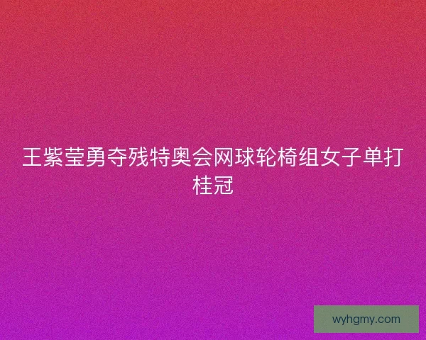 王紫莹勇夺残特奥会网球轮椅组女子单打桂冠