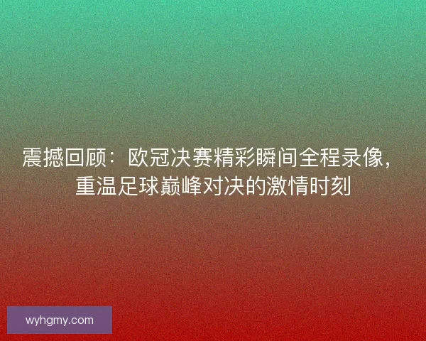 震撼回顾:欧冠决赛精彩瞬间全程录像,重温足球巅峰对决的激情时刻 震撼回顾:欧冠决赛精彩瞬间全程录像,重温足球巅峰对决的激情时刻