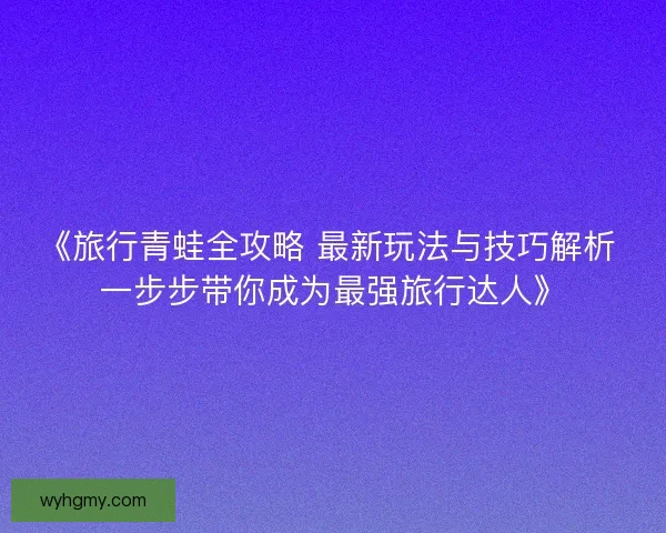 《旅行青蛙全攻略 最新玩法与技巧解析 一步步带你成为最强旅行达人》