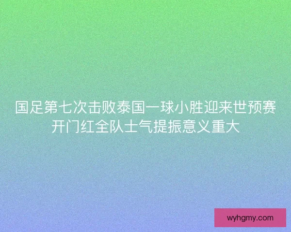 国足第七次击败泰国一球小胜迎来世预赛开门红全队士气提振意义重大 国足第七次击败泰国一球小胜迎来世预赛开门红全队士气提振意义重大