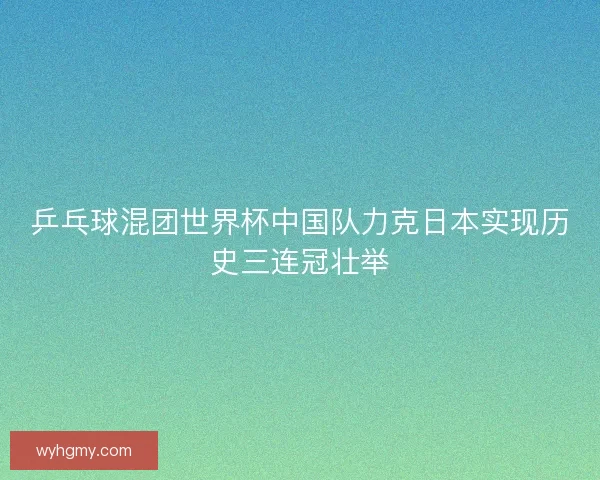 乒乓球混团世界杯中国队力克日本实现历史三连冠壮举