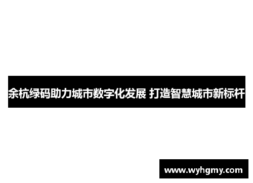 余杭绿码助力城市数字化发展 打造智慧城市新标杆